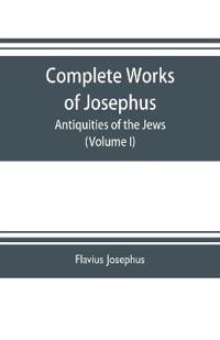 Complete works of Josephus. Antiquities of the Jews; The wars of the Jews against Apion etc. (Volume I)