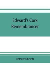 Edward's Cork remembrancer; or, Tablet of memory. Enumerating every remarkable circumstance that has happenned in the city and county of Cork and in the kingdom at large