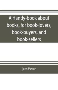 A handy-book about books, for book-lovers, book-buyers, and book-sellers