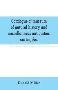 Catalogue of museum of natural history and miscellaneous antiquities, curios, &c.