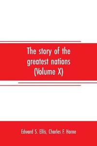 The story of the greatest nations (Volume X); a comprehensive history, extending from the earliest times to the present, founded on the most modern authorities, and including chronological summaries and pronouncing vocabularies for each nation; and the world's