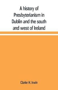 A history of Presbyterianism in Dublin and the south and west of Ireland
