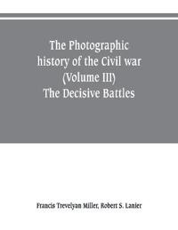 The photographic history of the Civil war (Volume III) The Decisive Battles