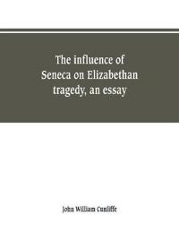 The influence of Seneca on Elizabethan tragedy, an essay