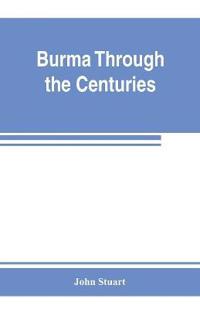 Burma through the centuries; being a short account of the leading races of Burma, of their origin, and of their struggles for supremacy throughout past centuries; also of the three Burmese wars and of the annexation of the country by the British government