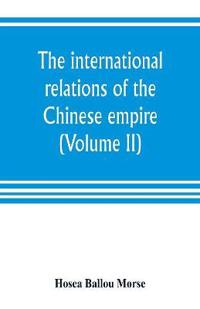 The international relations of the Chinese empire (Volume II) The Period of Submission 1861-1893.
