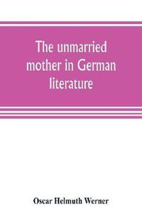 The unmarried mother in German literature, with special reference to the period 1770-1800