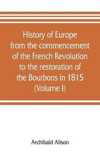 History of Europe from the commencement of the French Revolution to the restoration of the Bourbons in 1815 (Volume I)
