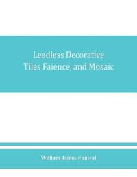 Leadless decorative tiles, faience, and mosaic, comprising notes and excerpts on the history, materials, manufacture & use of ornamental flooring tiles, ceramic mosaic, and decorative tiles and faience with Complete series of recipes for Tile-Bodies, and f