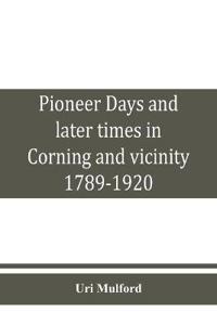 Pioneer days and later times in Corning and vicinity, 1789-1920