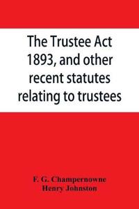 The Trustee Act, 1893, and other recent statutes relating to trustees