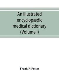 An illustrated encyclopædic medical dictionary. Being a dictionary of the technical terms used by writers on medicine and the collateral sciences, in the Latin, English, French and German languages (Volume I)