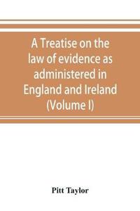 A treatise on the law of evidence as administered in England and Ireland; with illustrations from Scotch, Indian, American and other legal systems (Volume I)