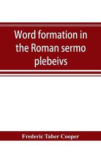Word formation in the Roman sermo plebeivs; an historical study of the development of vocabulary in vulgar and late Latin, with special reference to the Romance languages