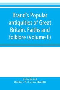 Brand's popular antiquities of Great Britain. Faiths and folklore; a dictionary of national beliefs, superstitions and popular customs, past and current, with their classical and foreign analogues, described and illustrated (Volume II)