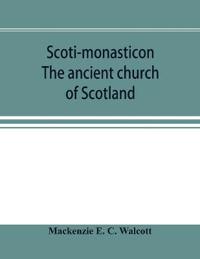 Scoti-monasticon. The ancient church of Scotland; a history of the cathedrals, conventual foundations, collegiate churches, and hospitals of Scotland