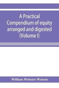 A practical compendium of equity arranged and digested (Volume I)