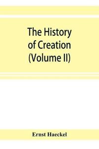 The history of creation; or, The development of the earth and its inhabitants by the action of natural causes. A popular exposition of the doctrine of evolution in general, and of that of Darwin, Goethe, and Lamarck in particular (Volume II)