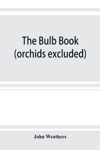 The bulb book; or, Bulbous and tuberous plants for the open air, stove, and greenhouse, containing particulars as to descriptions, culture, propagation, etc., of plants from all parts of the world having bulbs, corms, tubers, or rhizomes (orchids excluded)