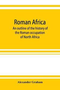 Roman Africa; an outline of the history of the Roman occupation of North Africa, based chiefly upon inscriptions and monumental remains in that country