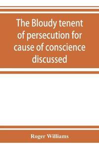 The bloudy tenent of persecution for cause of conscience discussed