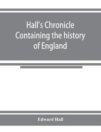 Hall's chronicle; containing the history of England, during the reign of Henry the Fourth, and the succeeding monarchs, to the end of the reign of Henry the Eighth, in which are particularly described the manners and customs of those periods