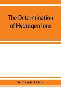 The determination of hydrogen ions; an elementary treatise on the hydrogen electrode, indicator and supplementary methods, with an indexed bibliography on applications