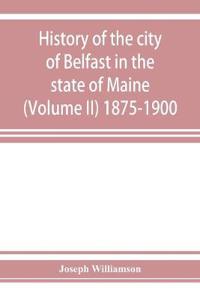 History of the city of Belfast in the state of Maine (Volume II) 1875-1900