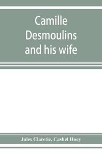 Camille Desmoulins and his wife; passages from the history of the Dantonists founded upon new and hitherto unpublished documents