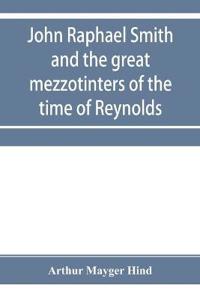 John Raphael Smith and the great mezzotinters of the time of Reynolds