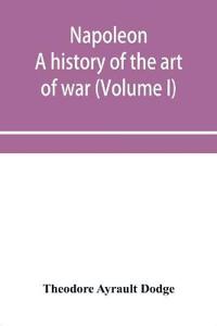 Napoleon; a history of the art of war, from the beginning of the French revolution to the End of the Eighteenth century, with a Detailed account of the Wars of the French Revolution (Volume I)