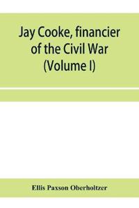 Jay Cooke, financier of the Civil War (Volume I)