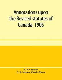 Annotations upon the Revised statutes of Canada, 1906