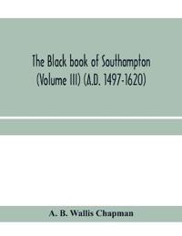 The Black book of Southampton (Volume III) (A.D. 1497-1620)