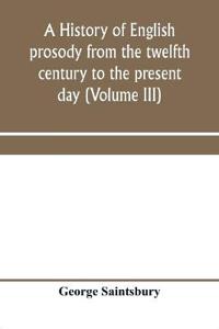 A history of English prosody from the twelfth century to the present day (Volume III)