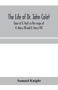 The life of Dr. John Colet, dean of St. Paul's in the reigns of K. Henry VII and K. Henry VIII and founder of St. Paul's school