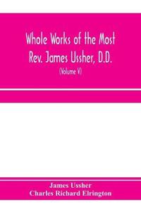 Whole works of the Most Rev. James Ussher, D.D., Lord Archbishop of Armagh, and Primate of all Ireland. now for the first time collected, with a life of the author and an account of his writings (Volume V)