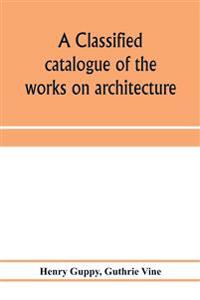 A classified catalogue of the works on architecture and the allied arts in the principal libraries of Manchester and Salford, with alphabetical author list and subject index