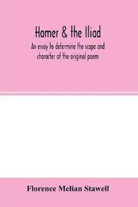 Homer & the Iliad; an essay to determine the scope and character of the original poem