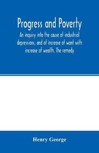 Progress and poverty; an inquiry into the cause of industrial depressions, and of increase of want with increase of wealth. The remedy