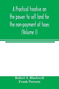 A practical treatise on the power to sell land for the non-payment of taxes (Volume I)