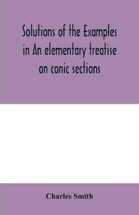 Solutions of the examples in An elementary treatise on conic sections