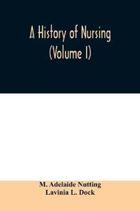 A history of nursing; the evolution of nursing systems from the earliest times to the foundation of the first English and American training schools for nurses (Volume I)