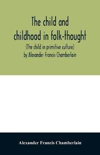 The child and childhood in folk-thought (The child in primitive culture) by Alexander Francis Chamberlain