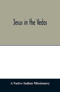 Jesus in the Vedas; or, The testimony of Hindu scriptures in corroboration of the rudiments of Christian doctrine
