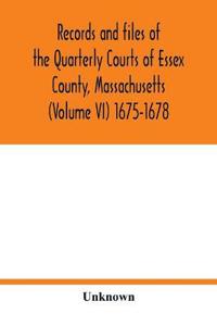 Records and files of the Quarterly Courts of Essex County, Massachusetts (Volume VI) 1675-1678