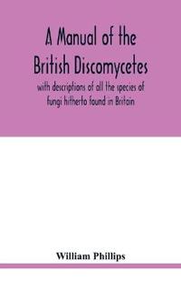 A manual of the British Discomycetes with descriptions of all the species of fungi hitherto found in Britain, included in the family and illustrations of the genera