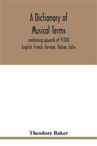 A dictionary of musical terms, containing upwards of 9,000 English, French, German, Italian, Latin, and Greek words and phrases used in the art and science of music, carefully defined, and with the accent of the foreign words marked; preceded by rules for th