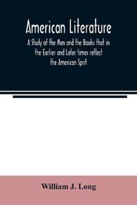 American literature; A Study of the Men and the Books that in the Earlier and Later times reflect the American Sprit