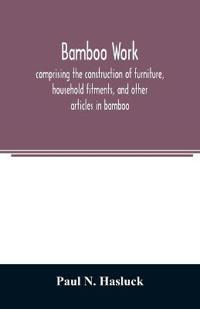 Bamboo work; comprising the construction of furniture, household fitments, and other articles in bamboo